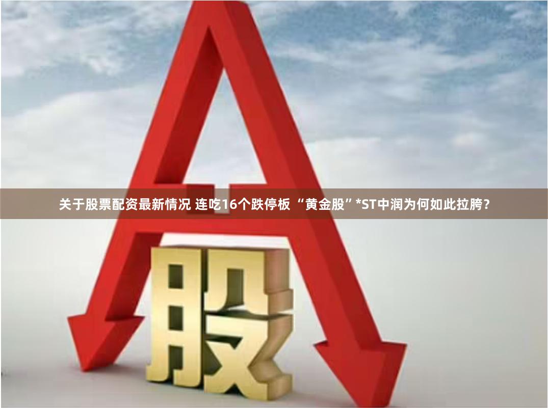 关于股票配资最新情况 连吃16个跌停板 “黄金股”*ST中润为何如此拉胯？
