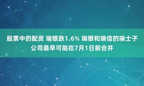 股票中的配资 瑞银跌1.6% 瑞银和瑞信的瑞士子公司最早可能在7月1日前合并