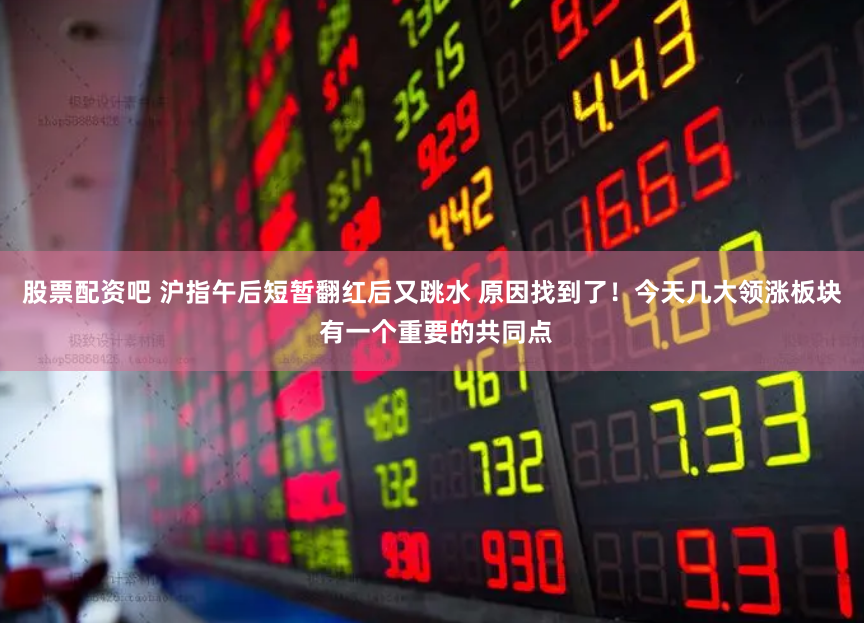 股票配资吧 沪指午后短暂翻红后又跳水 原因找到了！今天几大领涨板块 有一个重要的共同点