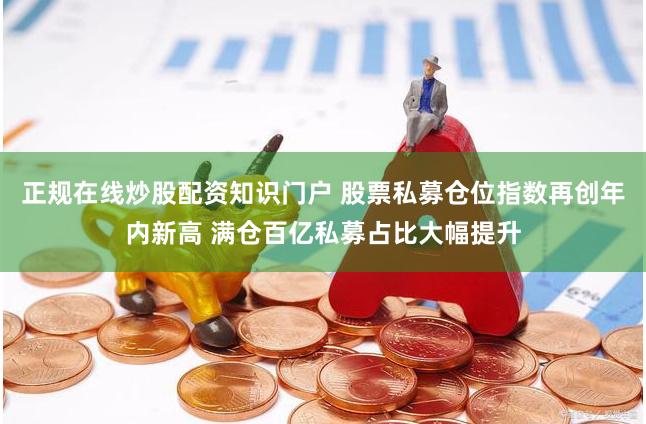 正规在线炒股配资知识门户 股票私募仓位指数再创年内新高 满仓百亿私募占比大幅提升