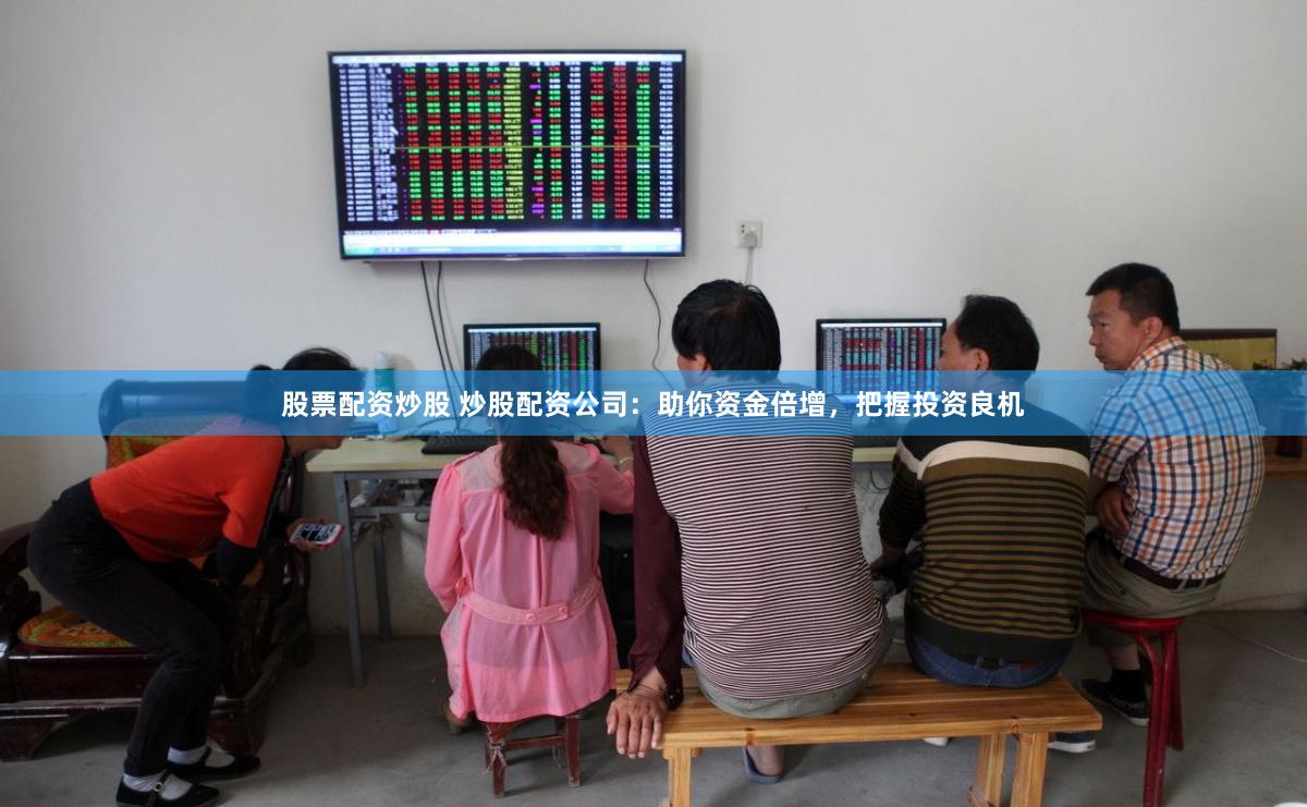 股票配资炒股 炒股配资公司：助你资金倍增，把握投资良机