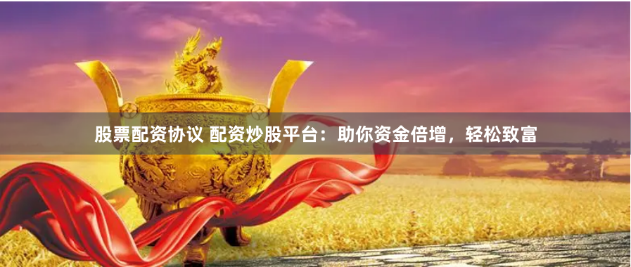 股票配资协议 配资炒股平台：助你资金倍增，轻松致富