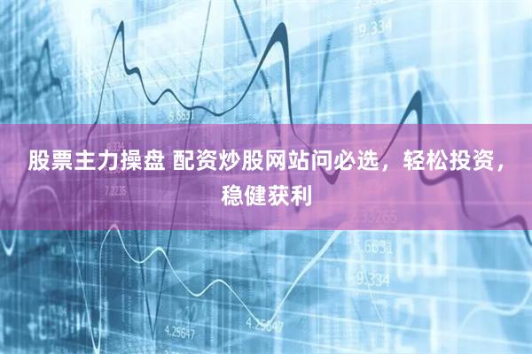股票主力操盘 配资炒股网站问必选，轻松投资，稳健获利