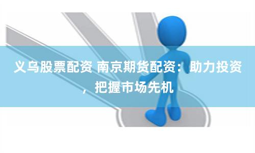 义乌股票配资 南京期货配资：助力投资，把握市场先机