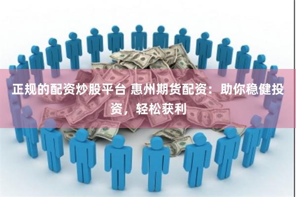 正规的配资炒股平台 惠州期货配资：助你稳健投资，轻松获利