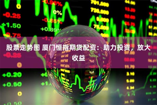 股票走势图 厦门恒指期货配资：助力投资，放大收益