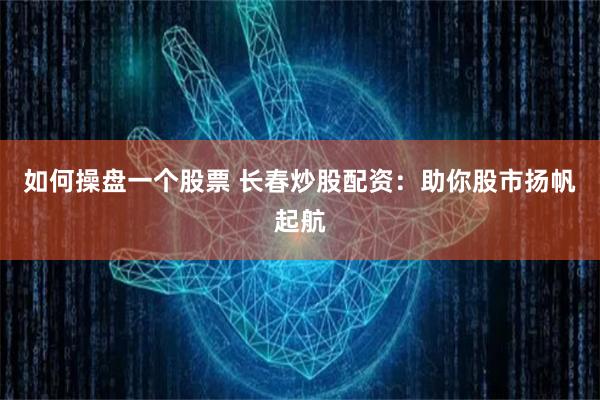 如何操盘一个股票 长春炒股配资：助你股市扬帆起航