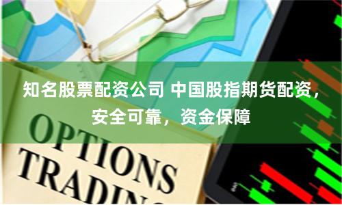 知名股票配资公司 中国股指期货配资，安全可靠，资金保障