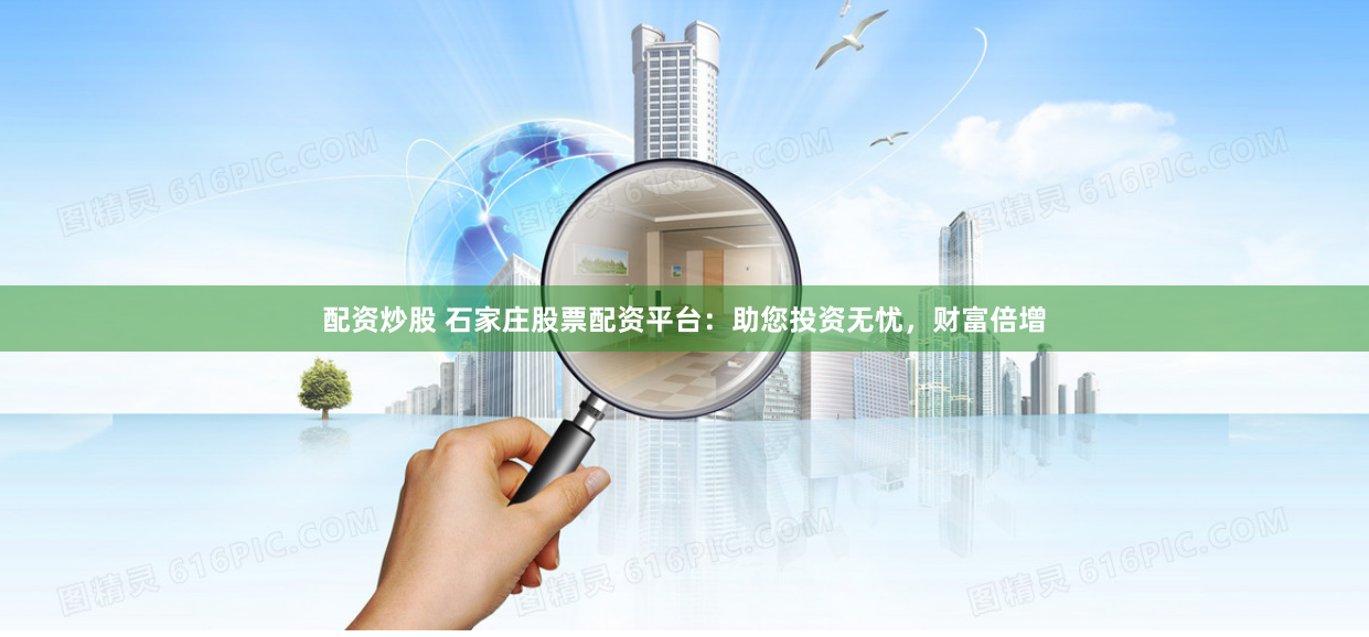 配资炒股 石家庄股票配资平台：助您投资无忧，财富倍增