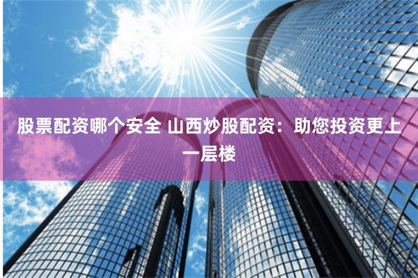 股票配资哪个安全 山西炒股配资：助您投资更上一层楼