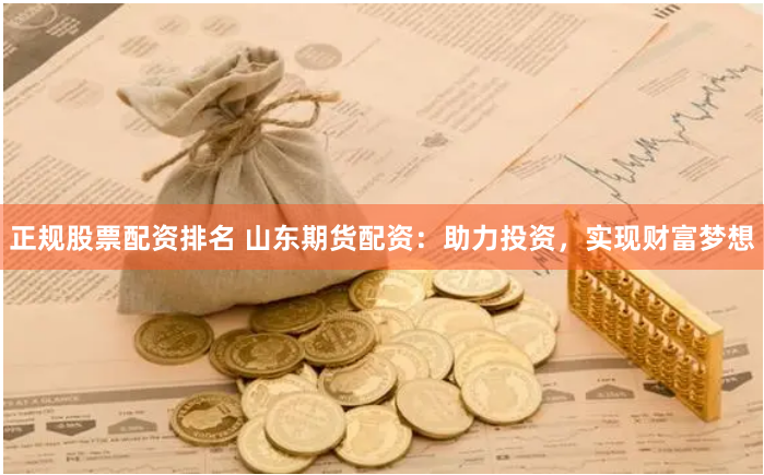 正规股票配资排名 山东期货配资：助力投资，实现财富梦想