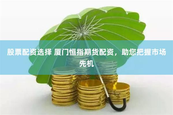 股票配资选择 厦门恒指期货配资，助您把握市场先机