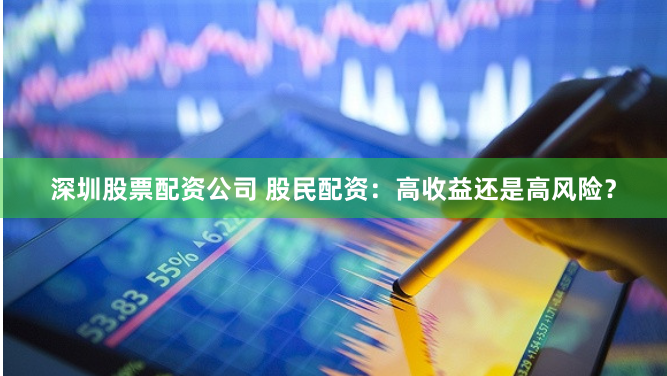 深圳股票配资公司 股民配资：高收益还是高风险？
