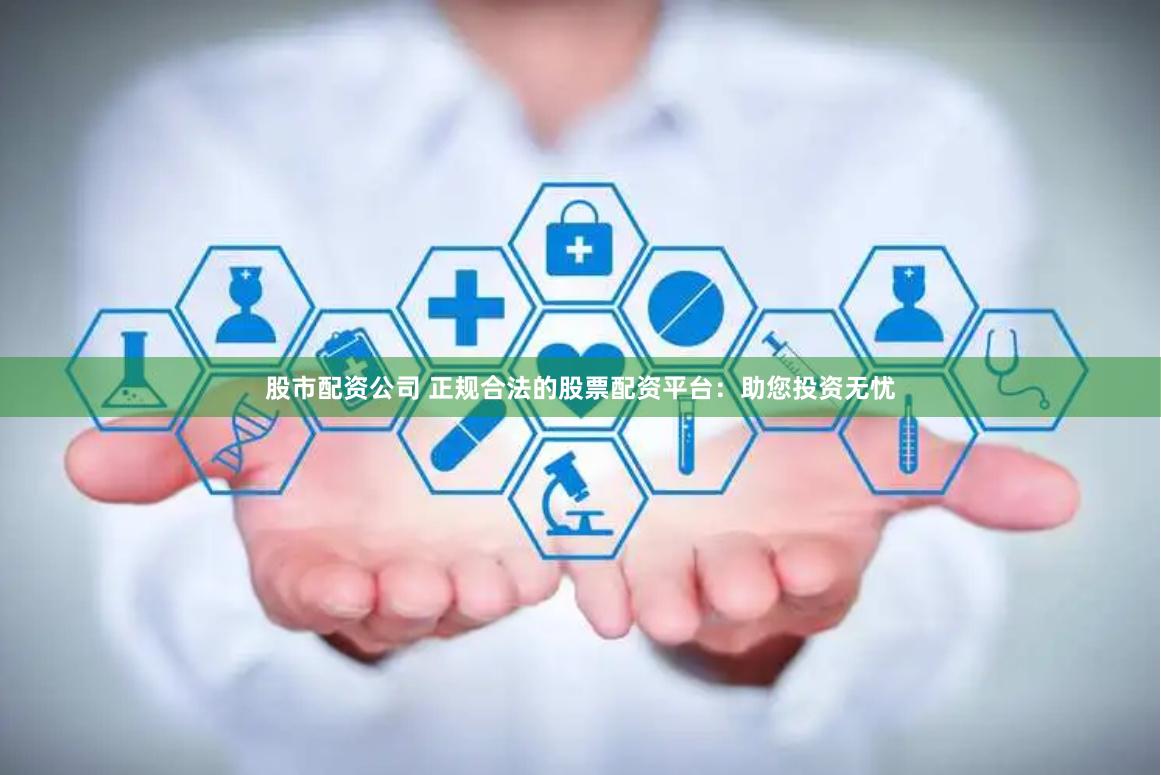 股市配资公司 正规合法的股票配资平台：助您投资无忧