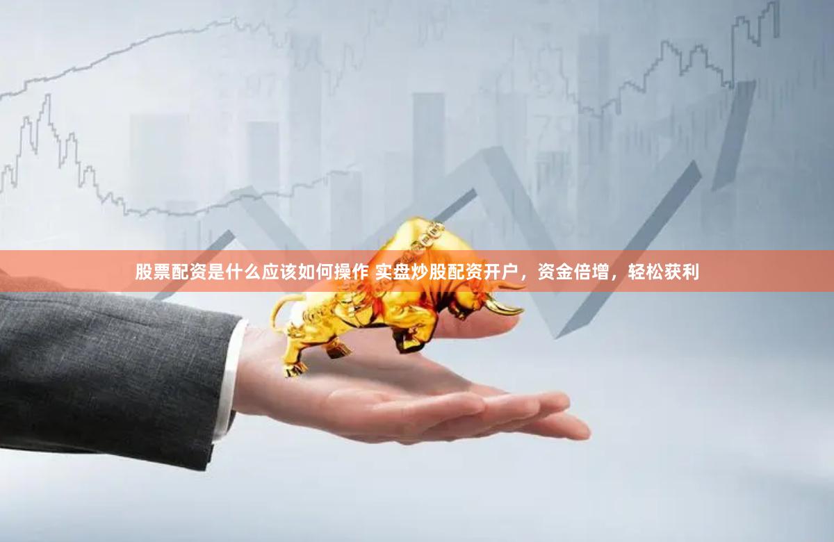股票配资是什么应该如何操作 实盘炒股配资开户，资金倍增，轻松获利