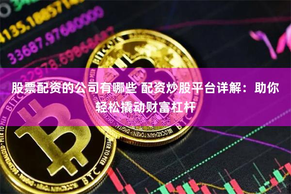 股票配资的公司有哪些 配资炒股平台详解：助你轻松撬动财富杠杆