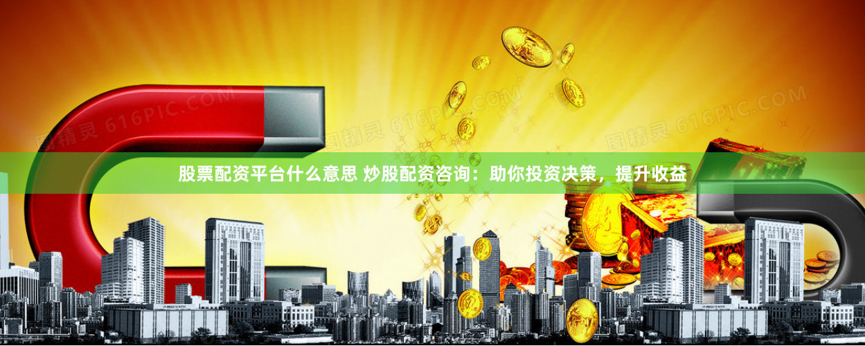 股票配资平台什么意思 炒股配资咨询：助你投资决策，提升收益