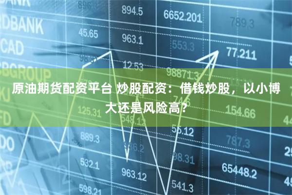 原油期货配资平台 炒股配资：借钱炒股，以小博大还是风险高？