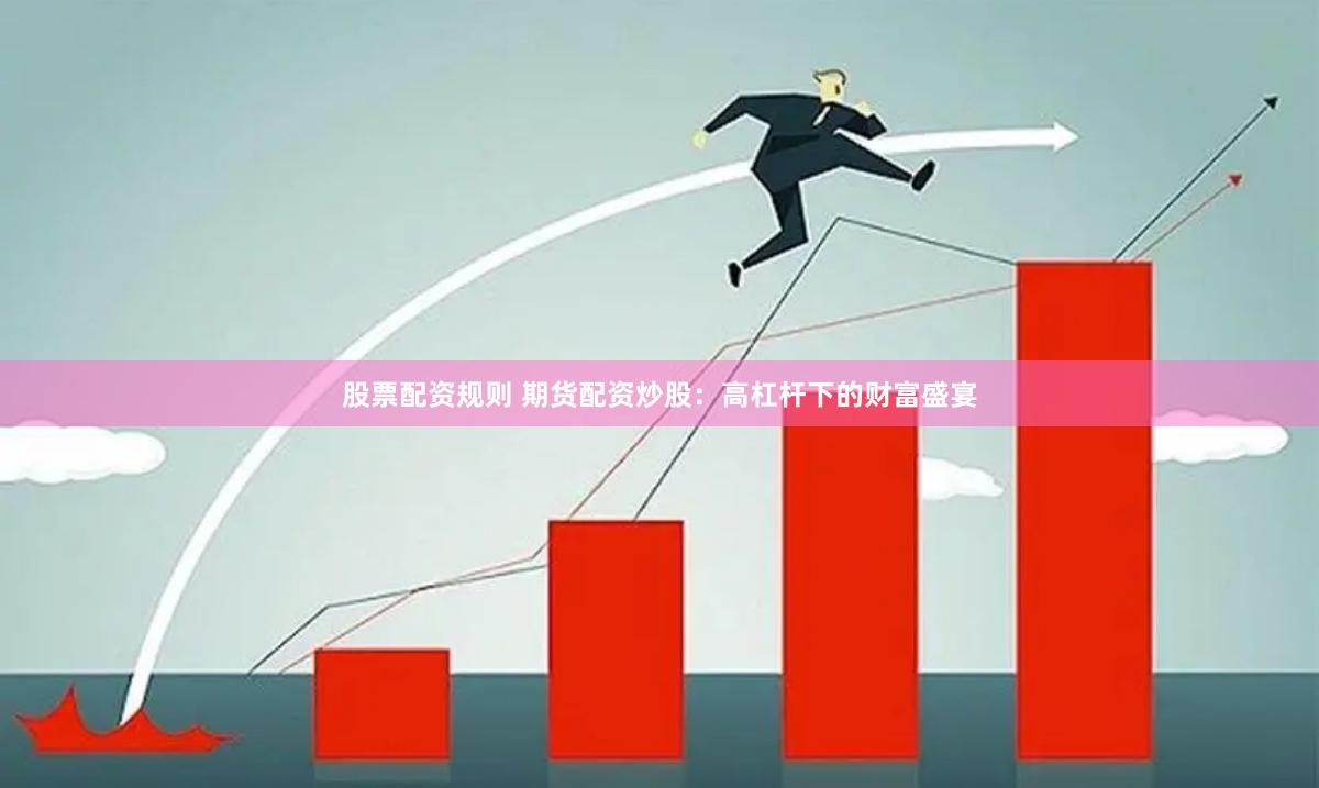 股票配资规则 期货配资炒股：高杠杆下的财富盛宴