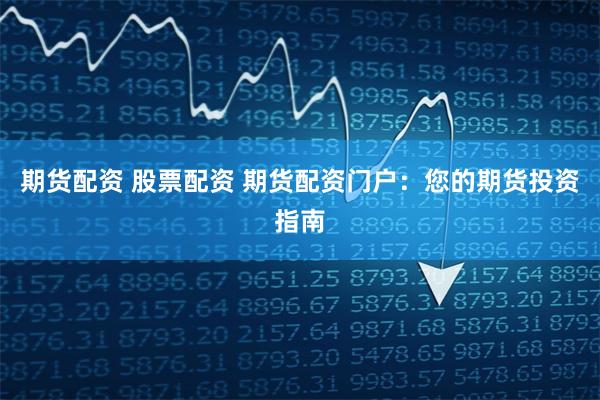 期货配资 股票配资 期货配资门户：您的期货投资指南