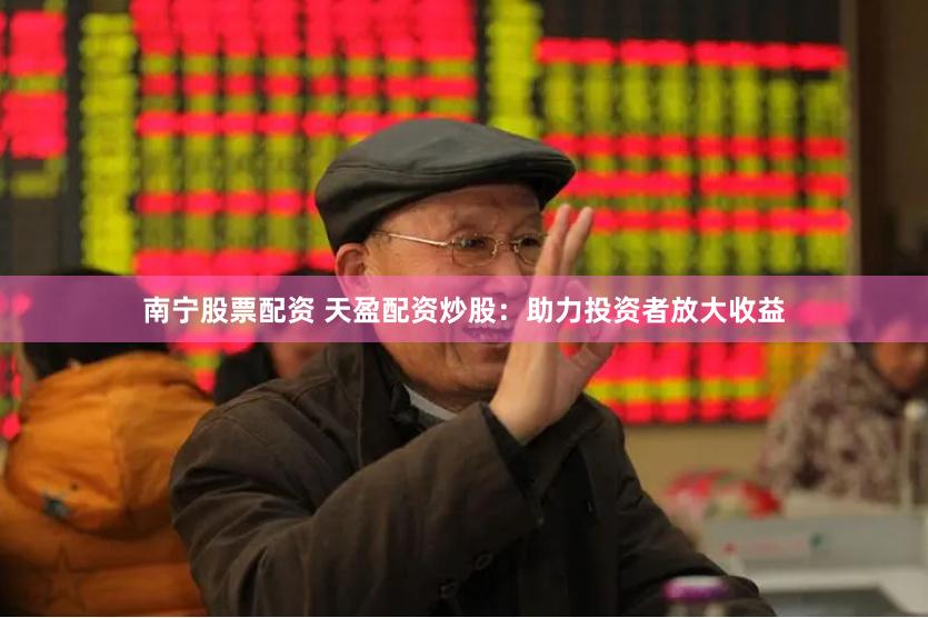 南宁股票配资 天盈配资炒股：助力投资者放大收益