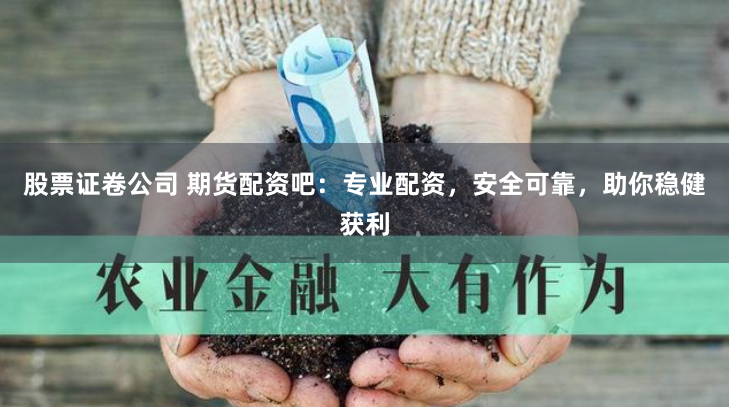 股票证卷公司 期货配资吧：专业配资，安全可靠，助你稳健获利