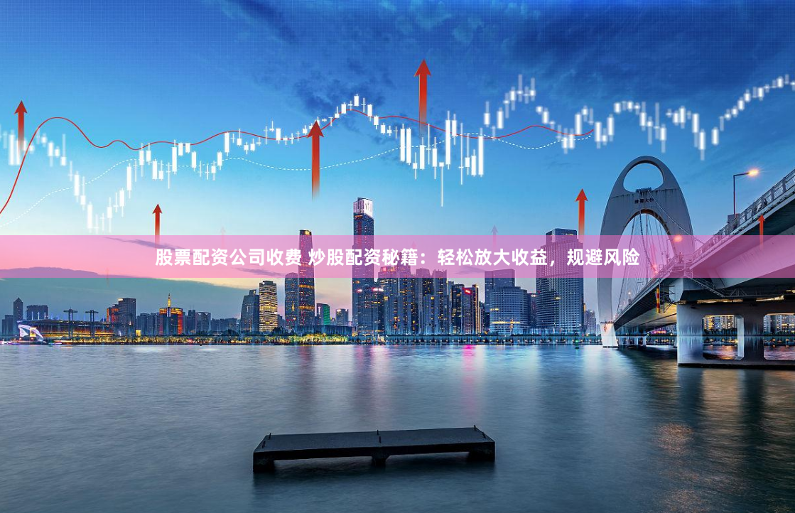 股票配资公司收费 炒股配资秘籍：轻松放大收益，规避风险