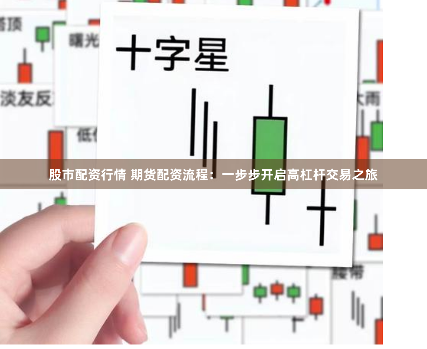 股市配资行情 期货配资流程：一步步开启高杠杆交易之旅