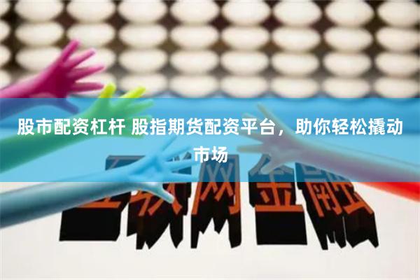 股市配资杠杆 股指期货配资平台，助你轻松撬动市场