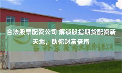 合法股票配资公司 解锁股指期货配资新天地，助你财富倍增