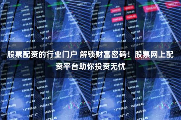 股票配资的行业门户 解锁财富密码！股票网上配资平台助你投资无忧