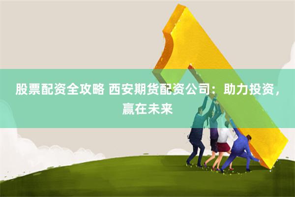股票配资全攻略 西安期货配资公司：助力投资，赢在未来