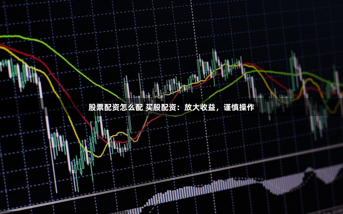 股票配资怎么配 买股配资：放大收益，谨慎操作