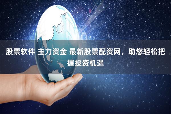 股票软件 主力资金 最新股票配资网，助您轻松把握投资机遇