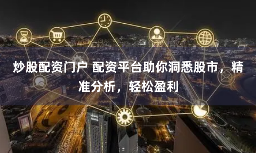 炒股配资门户 配资平台助你洞悉股市，精准分析，轻松盈利