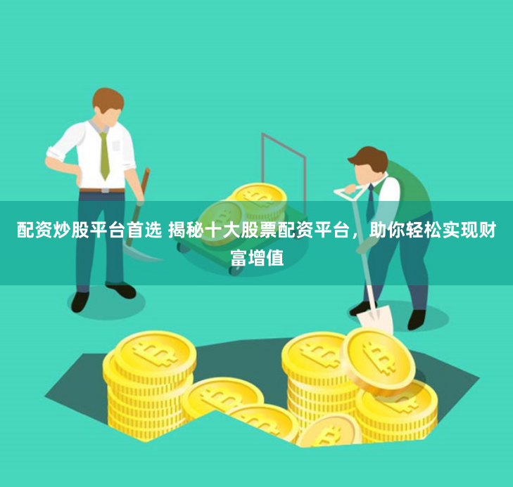 配资炒股平台首选 揭秘十大股票配资平台，助你轻松实现财富增值