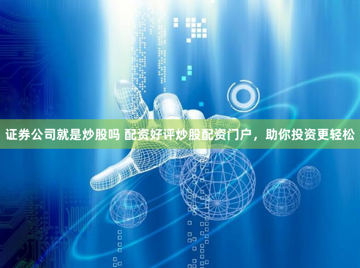 证券公司就是炒股吗 配资好评炒股配资门户，助你投资更轻松