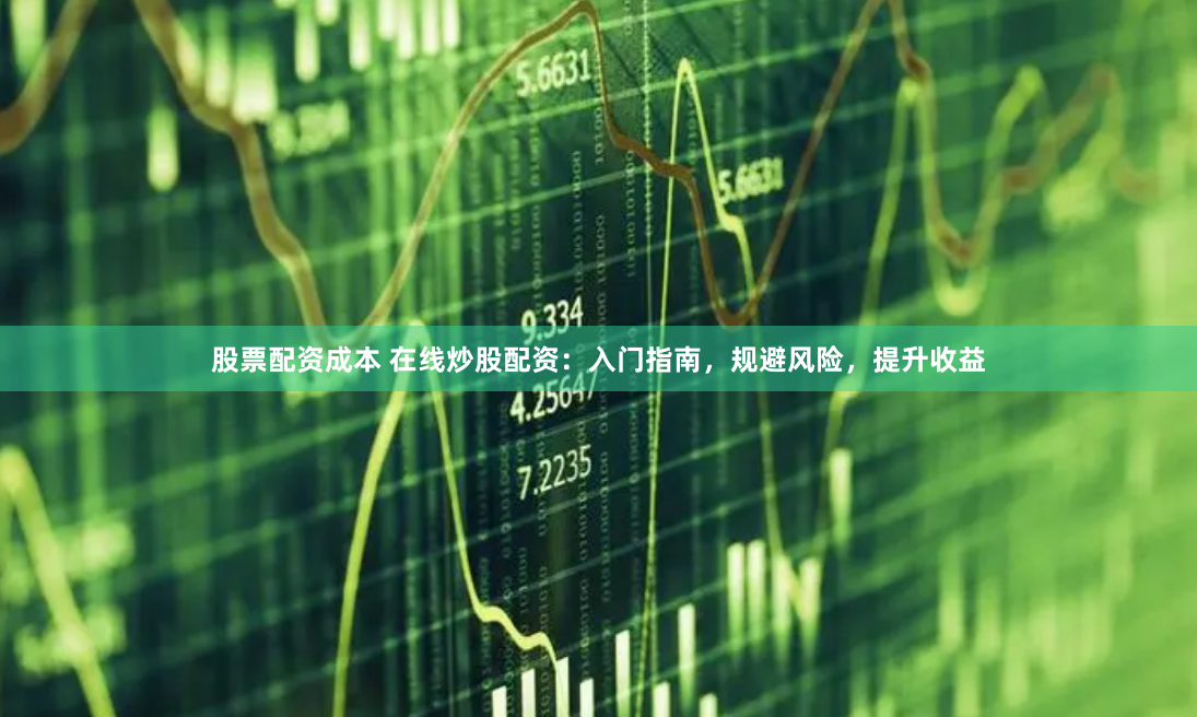 股票配资成本 在线炒股配资：入门指南，规避风险，提升收益