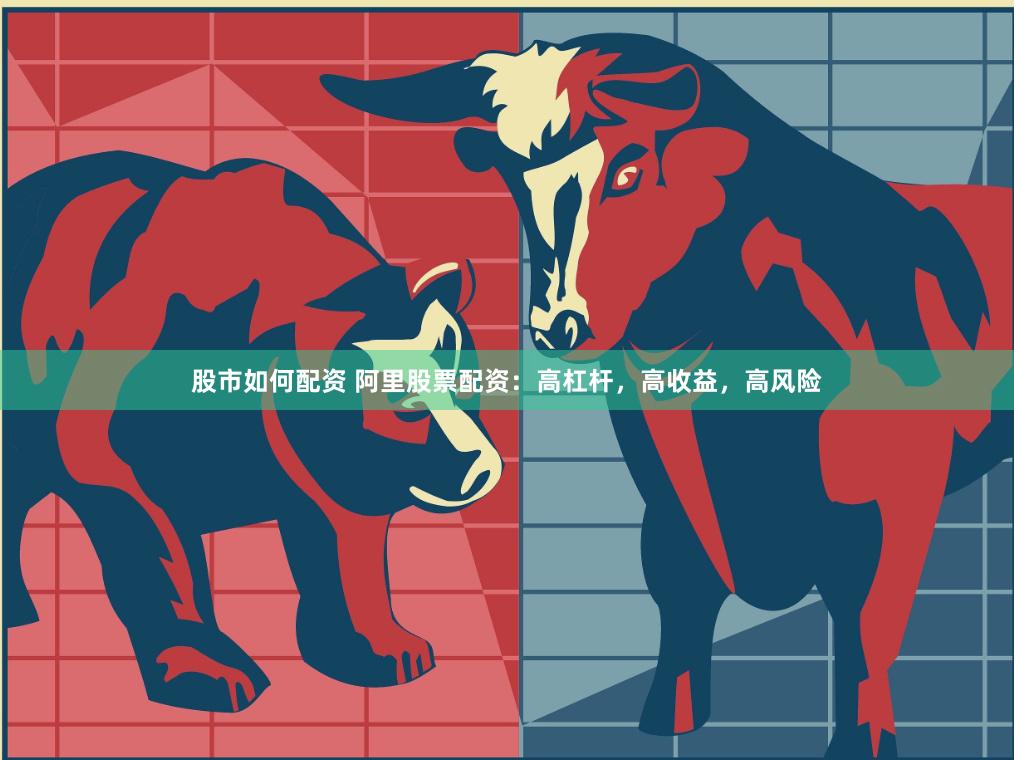 股市如何配资 阿里股票配资：高杠杆，高收益，高风险