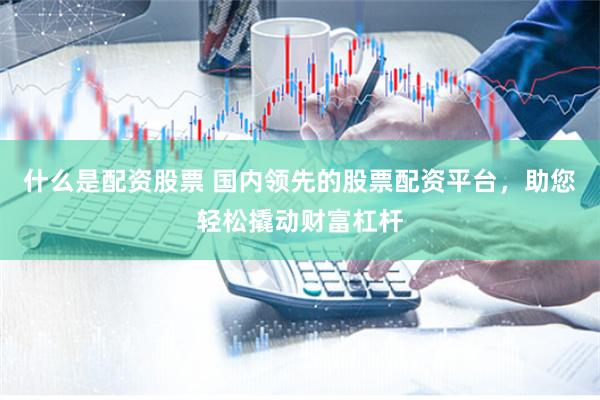 什么是配资股票 国内领先的股票配资平台，助您轻松撬动财富杠杆
