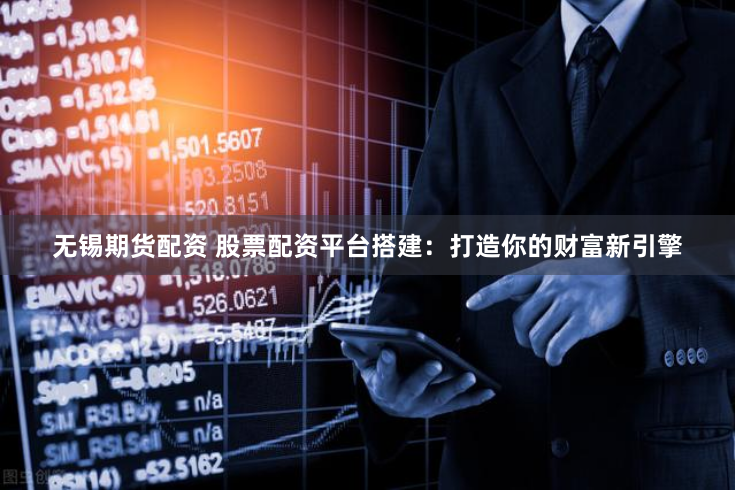无锡期货配资 股票配资平台搭建：打造你的财富新引擎