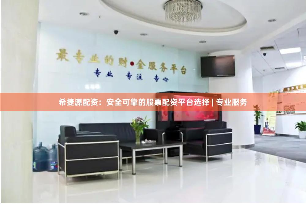 希捷源配资：安全可靠的股票配资平台选择 | 专业服务