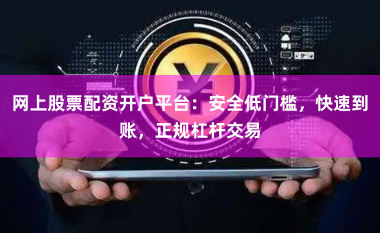 网上股票配资开户平台：安全低门槛，快速到账，正规杠杆交易